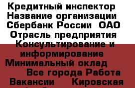 Кредитный инспектор › Название организации ­ Сбербанк России, ОАО › Отрасль предприятия ­ Консультирование и информирование › Минимальный оклад ­ 45 000 - Все города Работа » Вакансии   . Кировская обл.,Захарищево п.